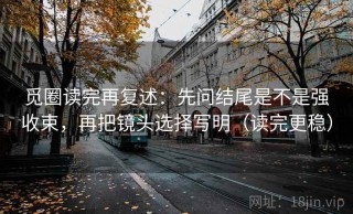 觅圈读完再复述：先问结尾是不是强收束，再把镜头选择写明（读完更稳）