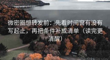 微密圈想转发前：先看时间窗有没有写起止，再把条件补成清单（读完更清醒）