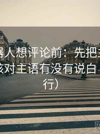 爱看机器人想评论前：先把主语写清楚，再核对主语有没有说白（证据先行）