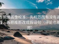 香蕉漫画像校准：先校范围有没有画线，再把推断改成假设句（评论也能用）