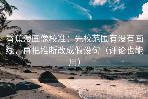 香蕉漫画像校准：先校范围有没有画线，再把推断改成假设句（评论也能用）
