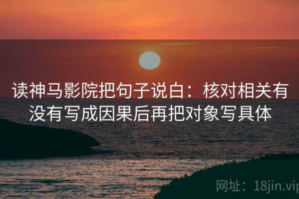 读神马影院把句子说白：核对相关有没有写成因果后再把对象写具体