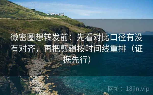 微密圈想转发前：先看对比口径有没有对齐，再把剪辑按时间线重排（证据先行）