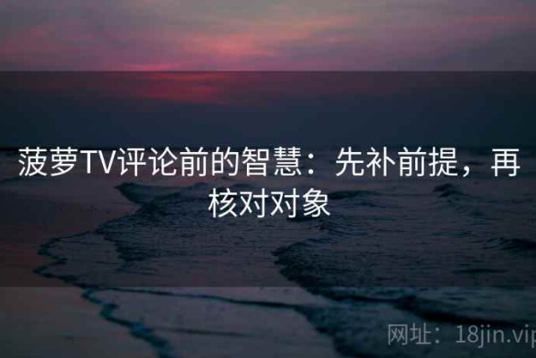 菠萝TV评论前的智慧：先补前提，再核对对象