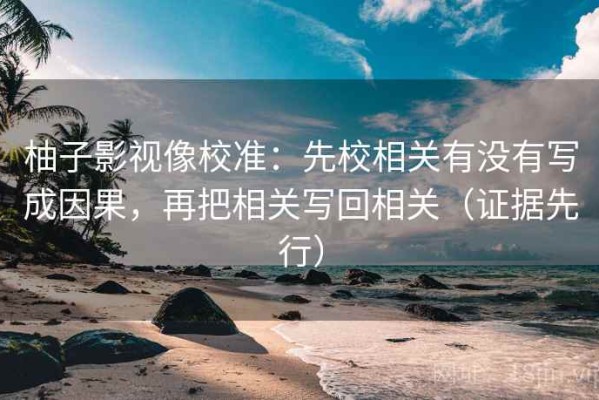 柚子影视像校准：先校相关有没有写成因果，再把相关写回相关（证据先行）