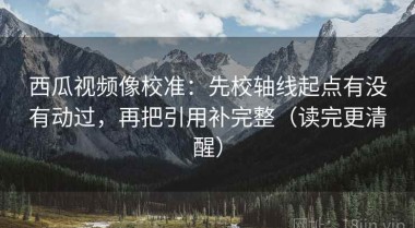 西瓜视频像校准：先校轴线起点有没有动过，再把引用补完整（读完更清醒）