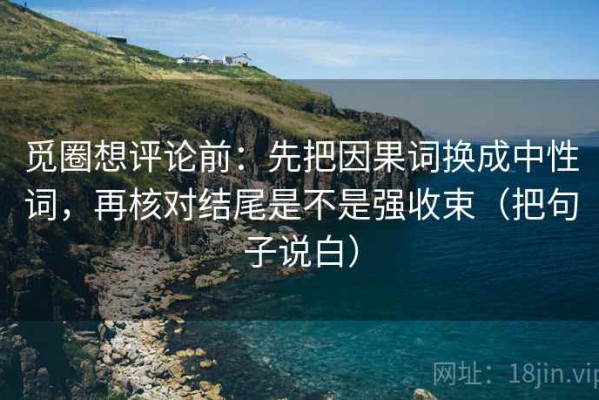 觅圈想评论前：先把因果词换成中性词，再核对结尾是不是强收束（把句子说白）
