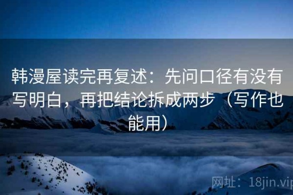韩漫屋读完再复述：先问口径有没有写明白，再把结论拆成两步（写作也能用）