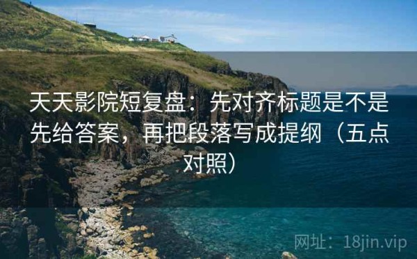 天天影院短复盘：先对齐标题是不是先给答案，再把段落写成提纲（五点对照）