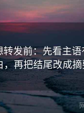 爱一帆想转发前：先看主语有没有说白，再把结尾改成摘要