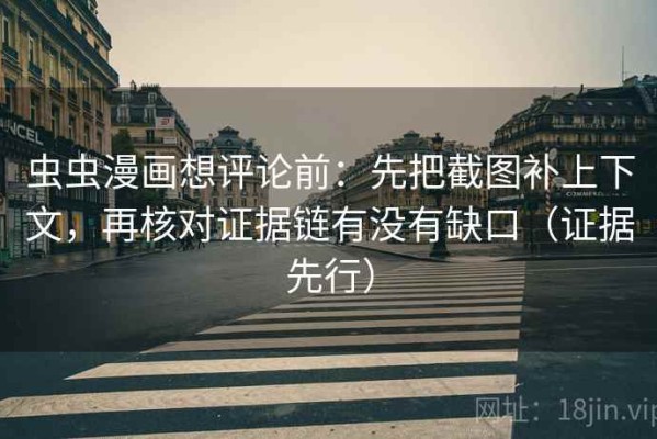 虫虫漫画想评论前：先把截图补上下文，再核对证据链有没有缺口（证据先行）