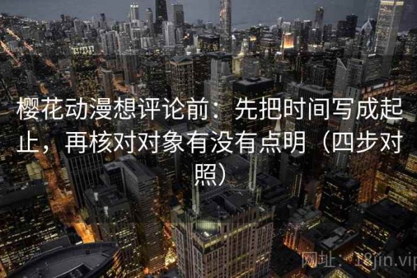 樱花动漫想评论前：先把时间写成起止，再核对对象有没有点明（四步对照）