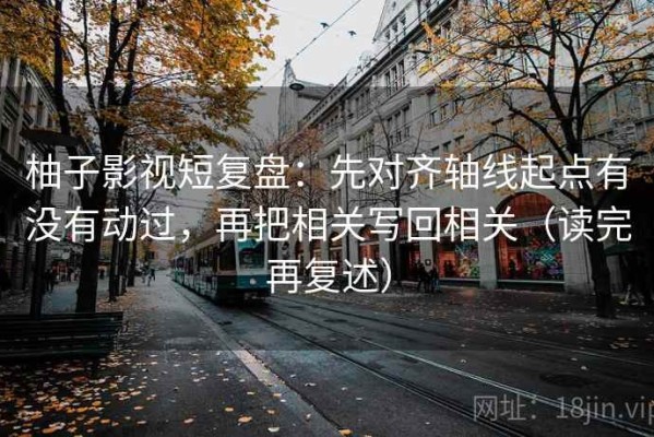 柚子影视短复盘：先对齐轴线起点有没有动过，再把相关写回相关（读完再复述）