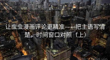 让虫虫漫画评论更精准——把主语写清楚，时间窗口对照（上）