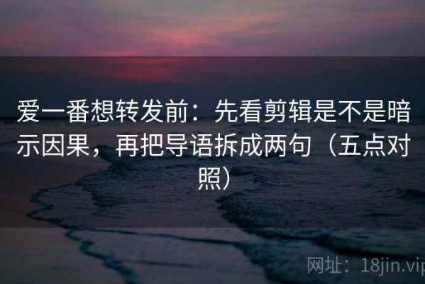 爱一番想转发前：先看剪辑是不是暗示因果，再把导语拆成两句（五点对照）