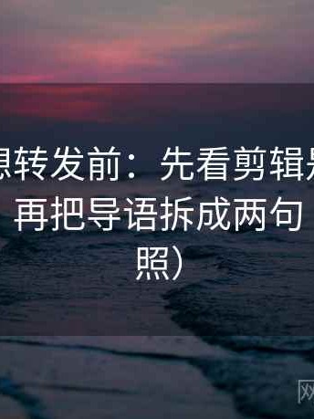 爱一番想转发前：先看剪辑是不是暗示因果，再把导语拆成两句（五点对照）