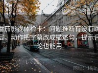 番茄影视体检卡：问题推断有没有跳层，动作把字幕改成描述句，提示评论也能用