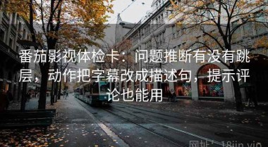 番茄影视体检卡：问题推断有没有跳层，动作把字幕改成描述句，提示评论也能用