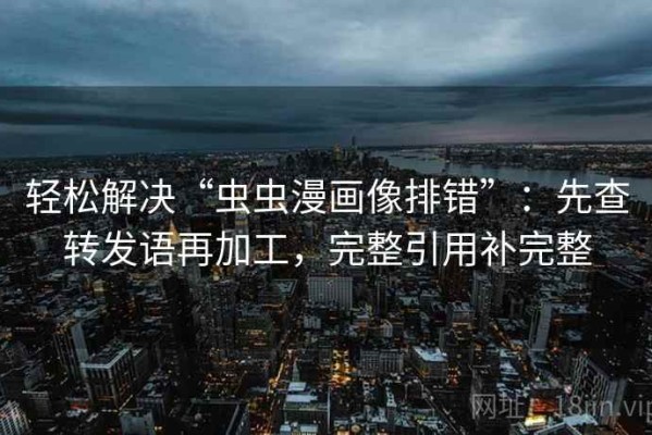 轻松解决“虫虫漫画像排错”：先查转发语再加工，完整引用补完整
