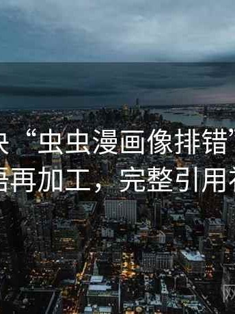 轻松解决“虫虫漫画像排错”：先查转发语再加工，完整引用补完整