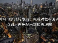 神马电影想转发前：先看对象有没有点到，再把配乐拿掉再理解