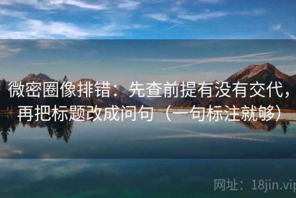 微密圈像排错：先查前提有没有交代，再把标题改成问句（一句标注就够）
