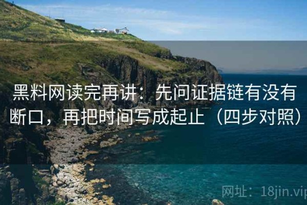黑料网读完再讲：先问证据链有没有断口，再把时间写成起止（四步对照）