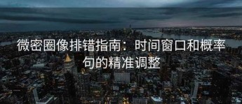 微密圈像排错指南：时间窗口和概率句的精准调整