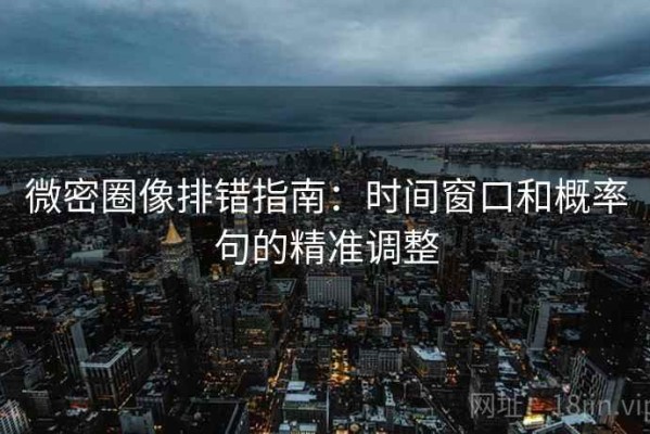 微密圈像排错指南：时间窗口和概率句的精准调整