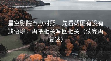 星空影院五点对照：先看截图有没有缺语境，再把相关写回相关（读完再复述）