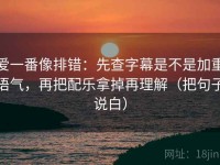 爱一番像排错：先查字幕是不是加重语气，再把配乐拿掉再理解（把句子说白）