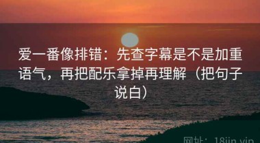 爱一番像排错：先查字幕是不是加重语气，再把配乐拿掉再理解（把句子说白）