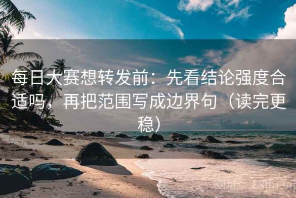 每日大赛想转发前：先看结论强度合适吗，再把范围写成边界句（读完更稳）