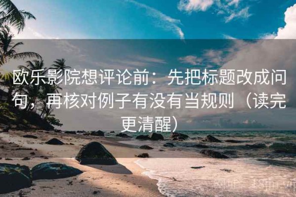 欧乐影院想评论前：先把标题改成问句，再核对例子有没有当规则（读完更清醒）