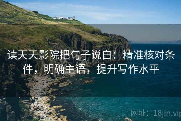 读天天影院把句子说白：精准核对条件，明确主语，提升写作水平