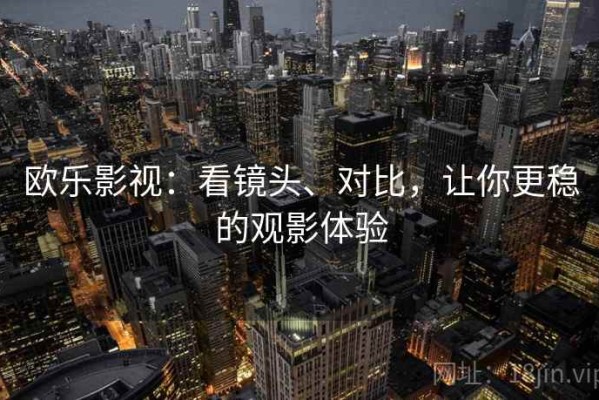 欧乐影视：看镜头、对比，让你更稳的观影体验