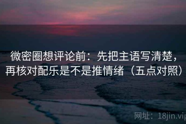 微密圈想评论前：先把主语写清楚，再核对配乐是不是推情绪（五点对照）