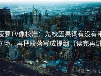 菠萝TV像校准：先校因果词有没有带立场，再把段落写成提纲（读完再讲）