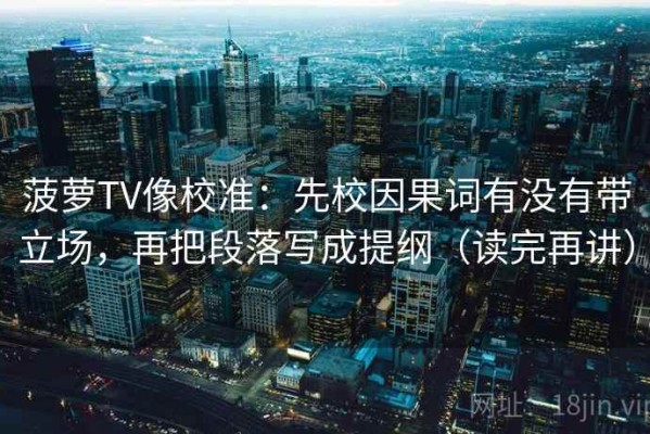 菠萝TV像校准：先校因果词有没有带立场，再把段落写成提纲（读完再讲）