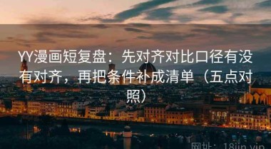 YY漫画短复盘：先对齐对比口径有没有对齐，再把条件补成清单（五点对照）