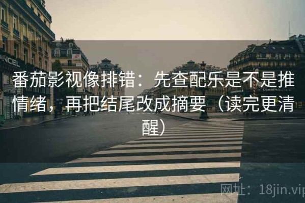番茄影视像排错：先查配乐是不是推情绪，再把结尾改成摘要（读完更清醒）