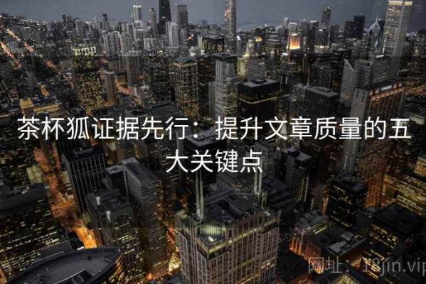 茶杯狐证据先行：提升文章质量的五大关键点