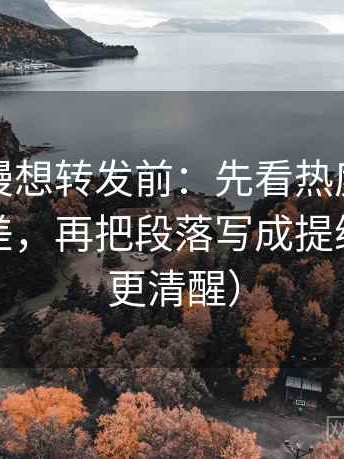樱花动漫想转发前：先看热度是不是放大偏差，再把段落写成提纲（读完更清醒）