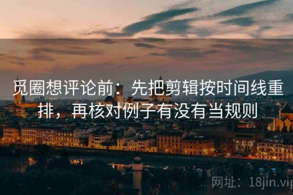 觅圈想评论前：先把剪辑按时间线重排，再核对例子有没有当规则