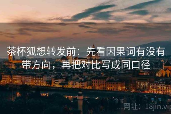 茶杯狐想转发前：先看因果词有没有带方向，再把对比写成同口径