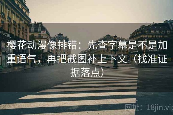 樱花动漫像排错：先查字幕是不是加重语气，再把截图补上下文（找准证据落点）