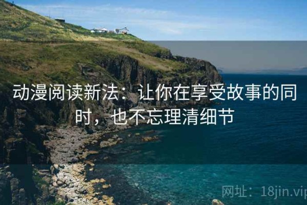动漫阅读新法：让你在享受故事的同时，也不忘理清细节