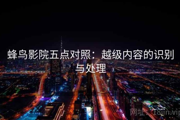 蜂鸟影院五点对照：越级内容的识别与处理