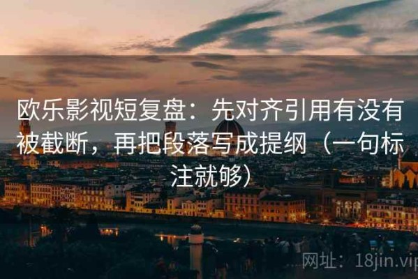 欧乐影视短复盘：先对齐引用有没有被截断，再把段落写成提纲（一句标注就够）