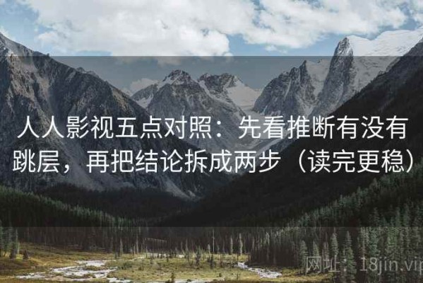 人人影视五点对照：先看推断有没有跳层，再把结论拆成两步（读完更稳）